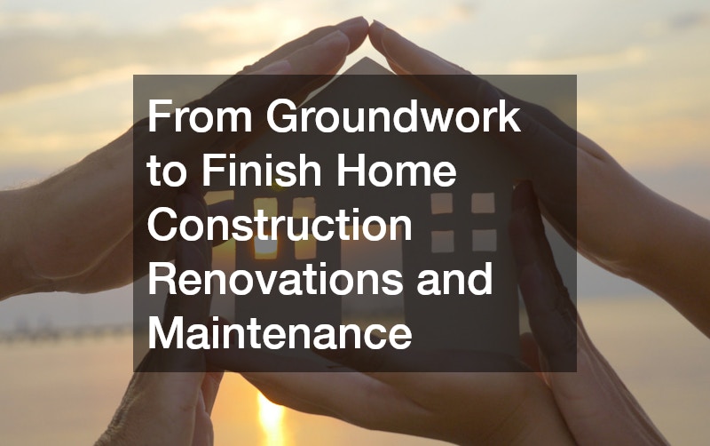From Groundwork to Finish Home Construction Renovations and Maintenance